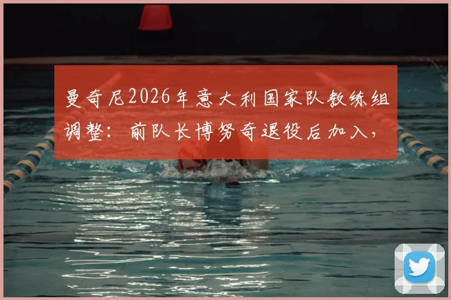 曼奇尼2026年意大利国家队教练组调整:前队长博努奇退役后加入,将参与球队战术部署与训练