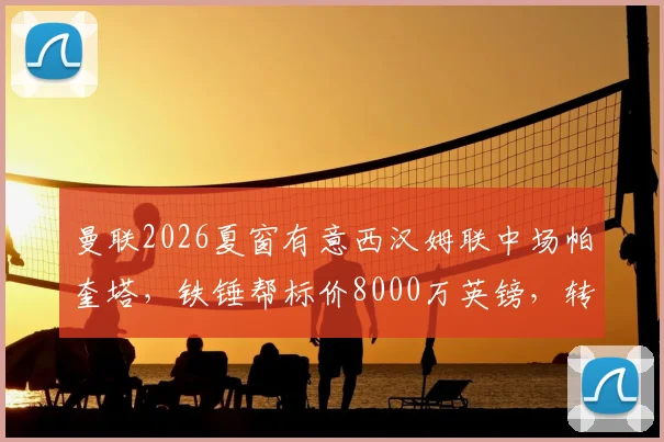 曼联2026夏窗有意西汉姆联中场帕奎塔，铁锤帮标价8000万英镑，转会可能性深度探讨