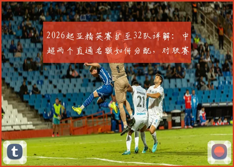 2026起亚精英赛扩至32队详解:中超两个直通名额如何分配,对联赛及参赛球队影响全解析