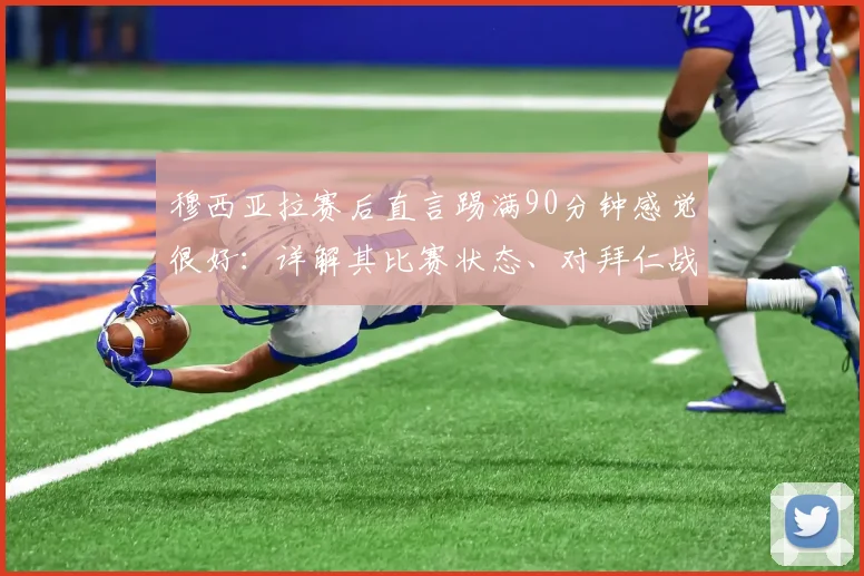 穆西亚拉赛后直言踢满90分钟感觉很好：详解其比赛状态、对拜仁战术价值及2026年发展前景展望