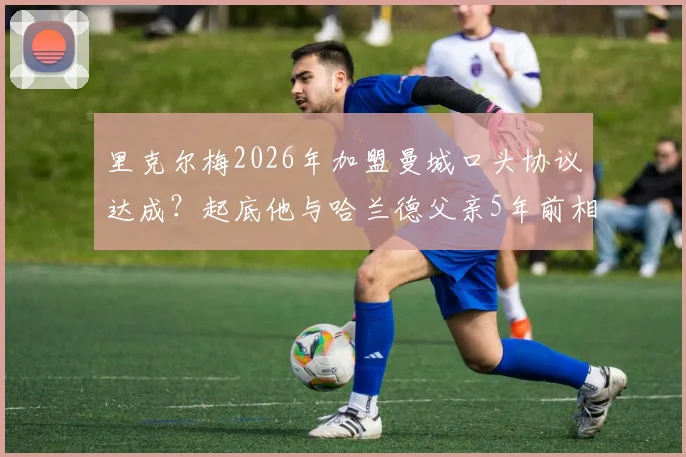里克尔梅2026年加盟曼城口头协议达成？起底他与哈兰德父亲5年前相识内幕，附最新转会动态分析
