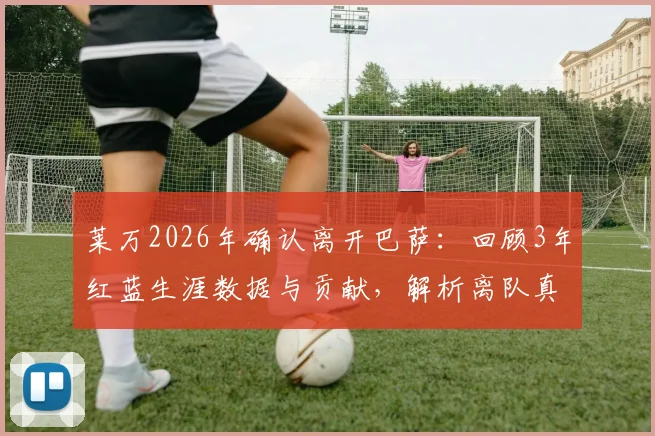 莱万2026年确认离开巴萨：回顾3年红蓝生涯数据与贡献，解析离队真实原因及未来去向