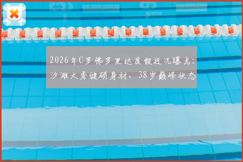 2026年C罗佛罗里达度假近况曝光:沙滩大秀健硕身材,38岁巅峰状态引热议