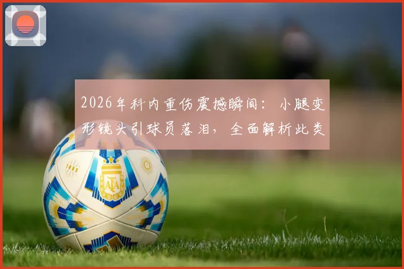2026年科内重伤震撼瞬间：小腿变形镜头引球员落泪，全面解析此类重伤的康复周期与预防关键