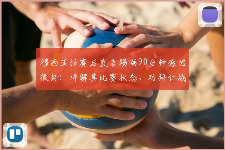 穆西亚拉赛后直言踢满90分钟感觉很好:详解其比赛状态、对拜仁战术价值及2026年发展前景展望
