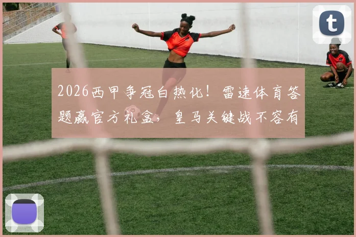 2026西甲争冠白热化！雷速体育答题赢官方礼盒，皇马关键战不容有失分析