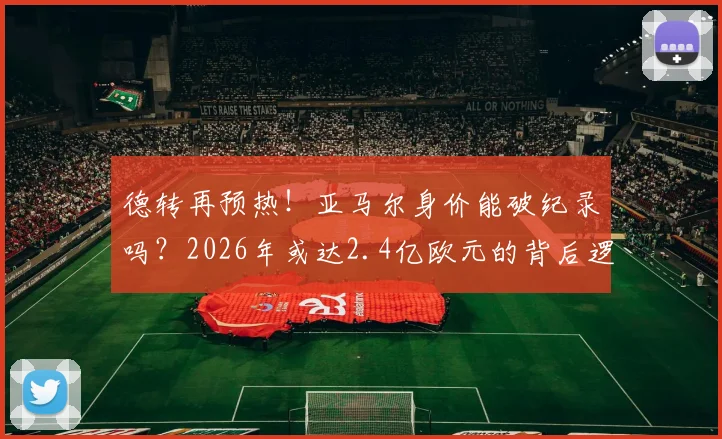 德转再预热！亚马尔身价能破纪录吗？2026年或达2.4亿欧元的背后逻辑分析