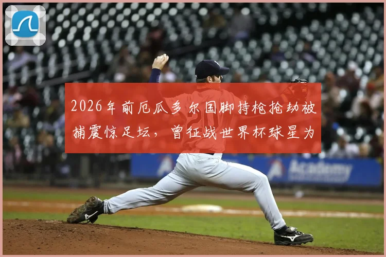 2026年前厄瓜多尔国脚持枪抢劫被捕震惊足坛,曾征战世界杯球星为何沦落至此?