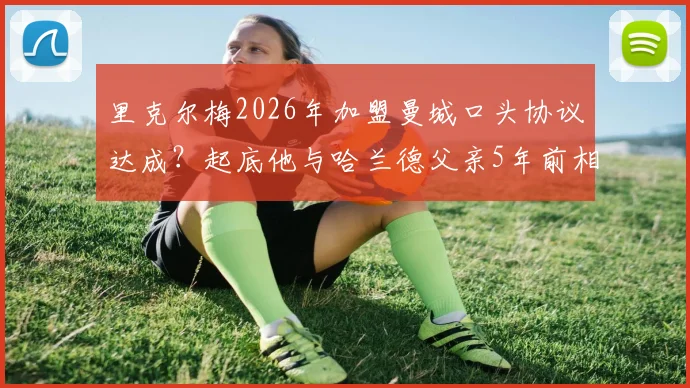 里克尔梅2026年加盟曼城口头协议达成？起底他与哈兰德父亲5年前相识内幕，附最新转会动态分析