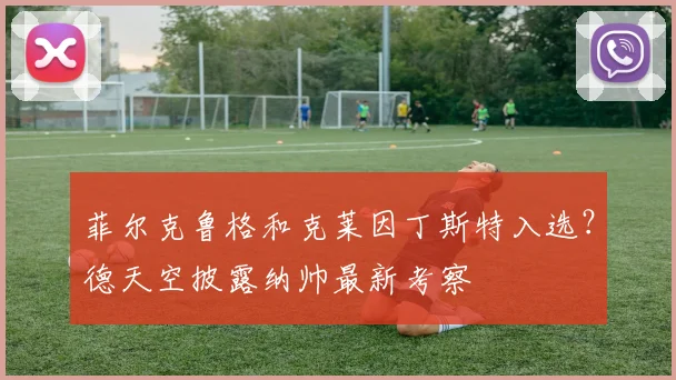 菲尔克鲁格和克莱因丁斯特入选？德天空披露纳帅最新考察