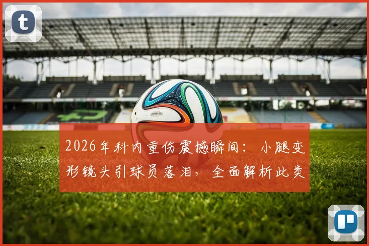 2026年科内重伤震撼瞬间：小腿变形镜头引球员落泪，全面解析此类重伤的康复周期与预防关键