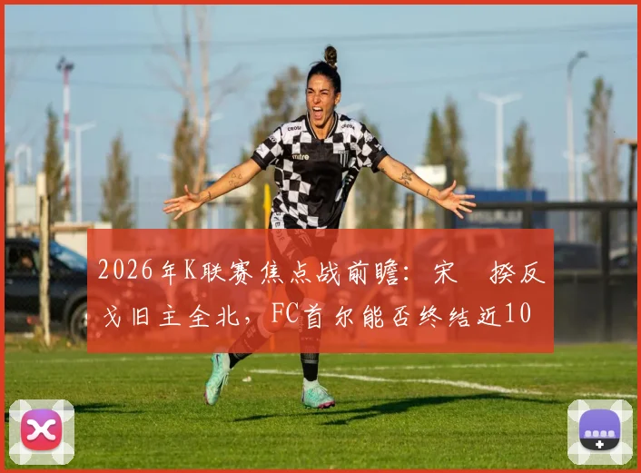 2026年K联赛焦点战前瞻：宋旻揆反戈旧主全北，FC首尔能否终结近10年主场不胜纪录？