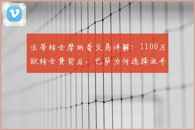 法蒂转会摩纳哥交易详解：1100万欧转会费背后，巴萨为何选择放手，球员薪资与新挑战解析