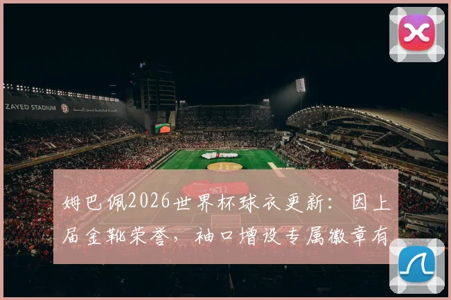 姆巴佩2026世界杯球衣更新：因上届金靴荣誉，袖口增设专属徽章有何讲究？
