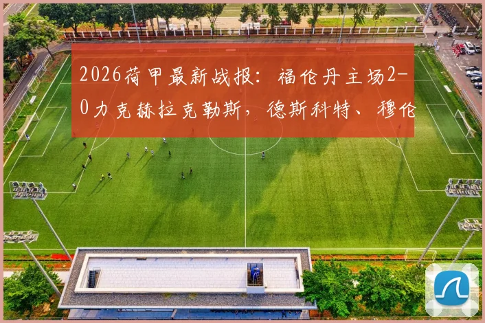 2026荷甲最新战报：福伦丹主场2-0力克赫拉克勒斯，德斯科特、穆伦建功锁定胜局