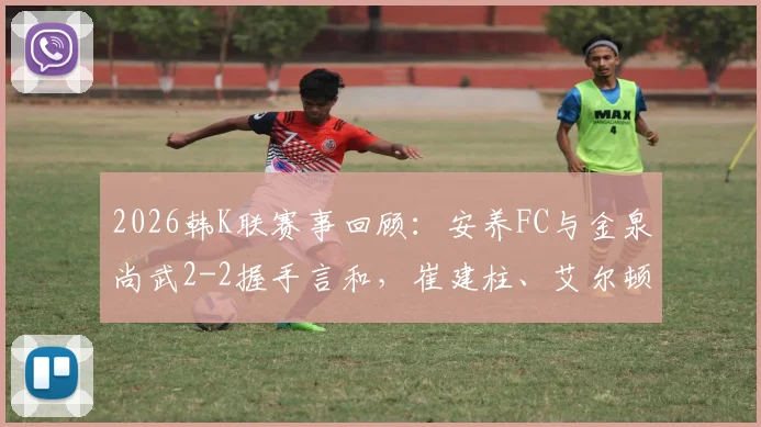 2026韩K联赛事回顾：安养FC与金泉尚武2-2握手言和，崔建柱、艾尔顿各入一球