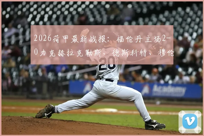 2026荷甲最新战报：福伦丹主场2-0力克赫拉克勒斯，德斯科特、穆伦建功锁定胜局