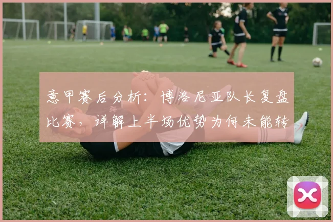 意甲赛后分析:博洛尼亚队长复盘比赛,详解上半场优势为何未能转化为胜利(附2026赛季关键数据)