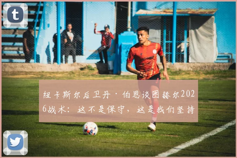 纽卡斯尔后卫丹·伯恩谈图赫尔2026战术：这不是保守，这是我们坚持的风格