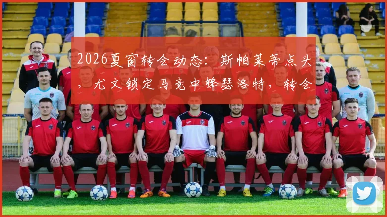 2026夏窗转会动态:斯帕莱蒂点头,尤文锁定马竞中锋瑟洛特,转会费与球员数据解析