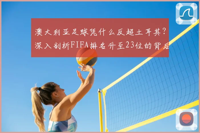 澳大利亚足球凭什么反超土耳其？深入剖析FIFA排名升至23位的背后原因，展望2026世界杯前景