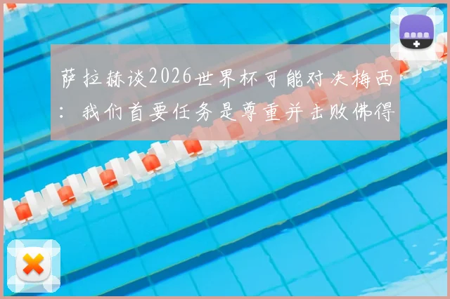 萨拉赫谈2026世界杯可能对决梅西：我们首要任务是尊重并击败佛得角