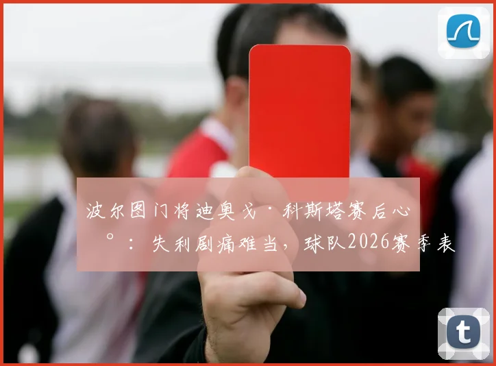 波尔图门将迪奥戈·科斯塔赛后心声：失利剧痛难当，球队2026赛季表现令我无比自豪