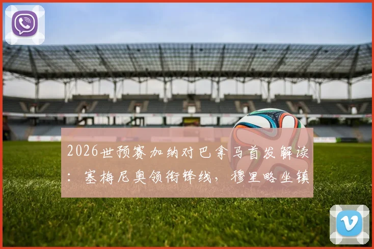 2026世预赛加纳对巴拿马首发解读：塞梅尼奥领衔锋线，穆里略坐镇后防，附两队历史交锋与战术前瞻