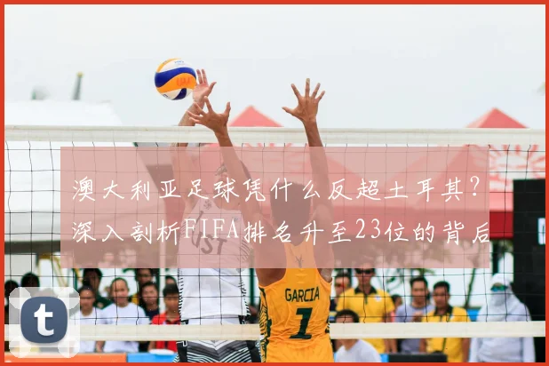 澳大利亚足球凭什么反超土耳其？深入剖析FIFA排名升至23位的背后原因，展望2026世界杯前景