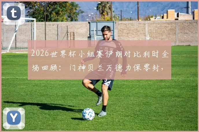 2026世界杯小组赛伊朗对比利时全场回顾：门神贝兰万德力保零封，恩戈伊红牌成转折点，0-0平局分析