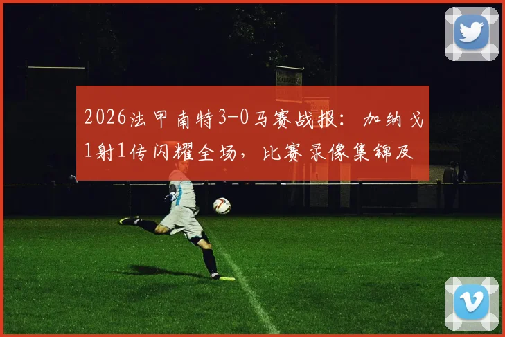 2026法甲南特3-0马赛战报：加纳戈1射1传闪耀全场，比赛录像集锦及赛后深度分析