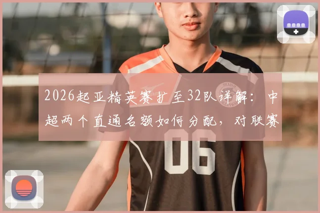 2026起亚精英赛扩至32队详解：中超两个直通名额如何分配，对联赛及参赛球队影响全解析
