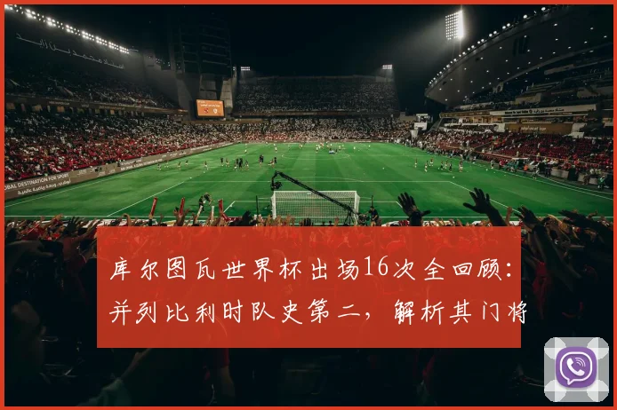 库尔图瓦世界杯出场16次全回顾:并列比利时队史第二,解析其门将生涯关键数据与高光时刻