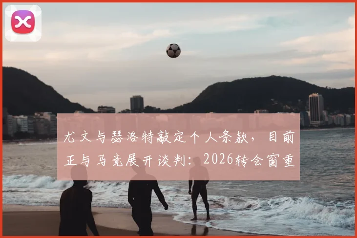 尤文与瑟洛特敲定个人条款，目前正与马竞展开谈判：2026转会窗重磅动态解读