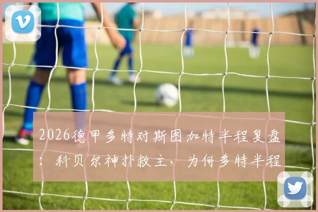 2026德甲多特对斯图加特半程复盘：科贝尔神扑救主，为何多特半程仅2次射门？战术短板深度解析