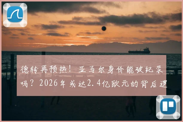 德转再预热！亚马尔身价能破纪录吗？2026年或达2.4亿欧元的背后逻辑分析