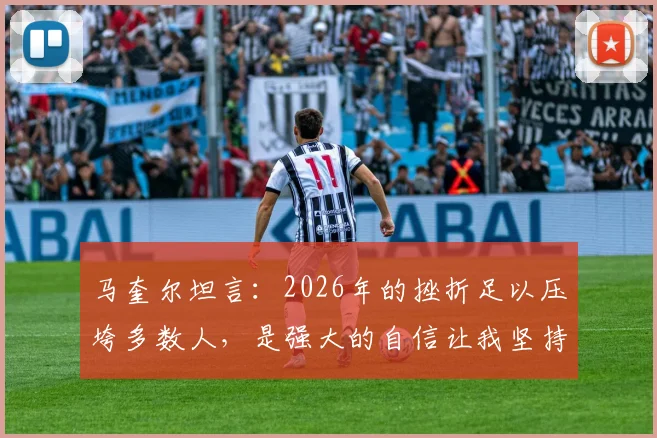 马奎尔坦言：2026年的挫折足以压垮多数人，是强大的自信让我坚持至今，揭秘顶级球员的心理韧性