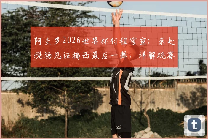 阿圭罗2026世界杯行程官宣：亲赴现场见证梅西最后一舞，详解观赛行程与两人经典同框回顾