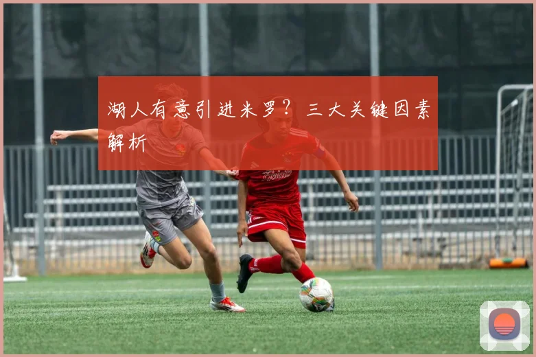 湖人有意引进米罗？三大关键因素解析