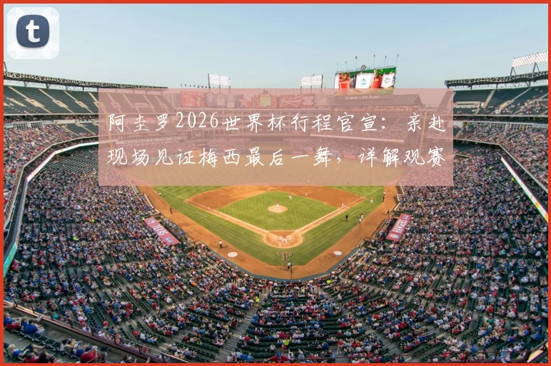 阿圭罗2026世界杯行程官宣:亲赴现场见证梅西最后一舞,详解观赛行程与两人经典同框回顾
