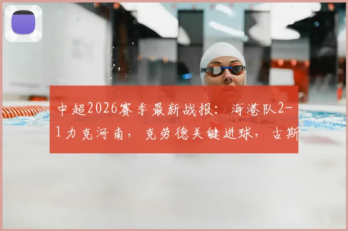 中超2026赛季最新战报：海港队2-1力克河南，克劳德关键进球，古斯塔沃争议绝平被吹详情解析