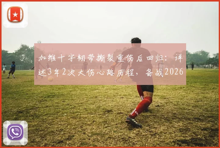 加维十字韧带撕裂重伤后回归：详述3年2次大伤心路历程，备战2026世界杯意义非凡，附伤病恢复与心理调整全指南