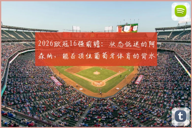 2026欧冠16强前瞻：状态低迷的阿森纳，能否顶住葡萄牙体育的背水一战？