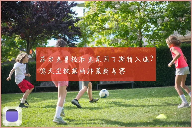 菲尔克鲁格和克莱因丁斯特入选?德天空披露纳帅最新考察