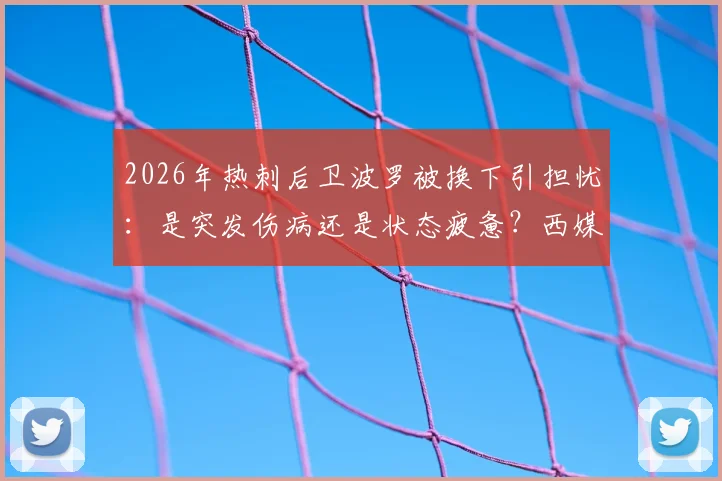 2026年热刺后卫波罗被换下引担忧：是突发伤病还是状态疲惫？西媒报道与球迷反应一览
