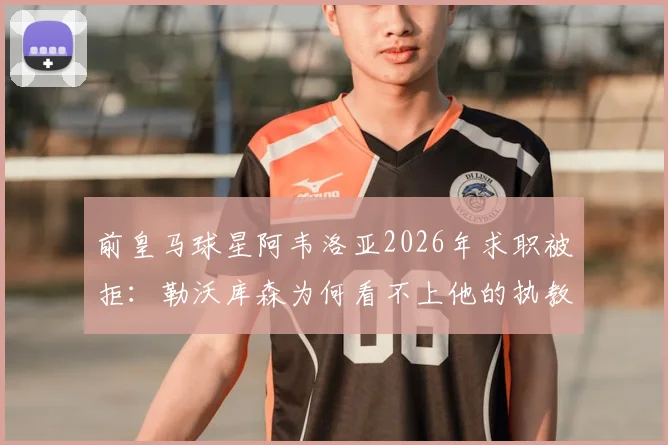 前皇马球星阿韦洛亚2026年求职被拒：勒沃库森为何看不上他的执教履历？内幕解析