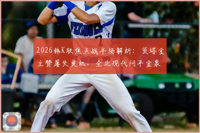 2026韩K联焦点战半场解析：莫塔金主赞屡失良机，全北现代闷平金泉尚武