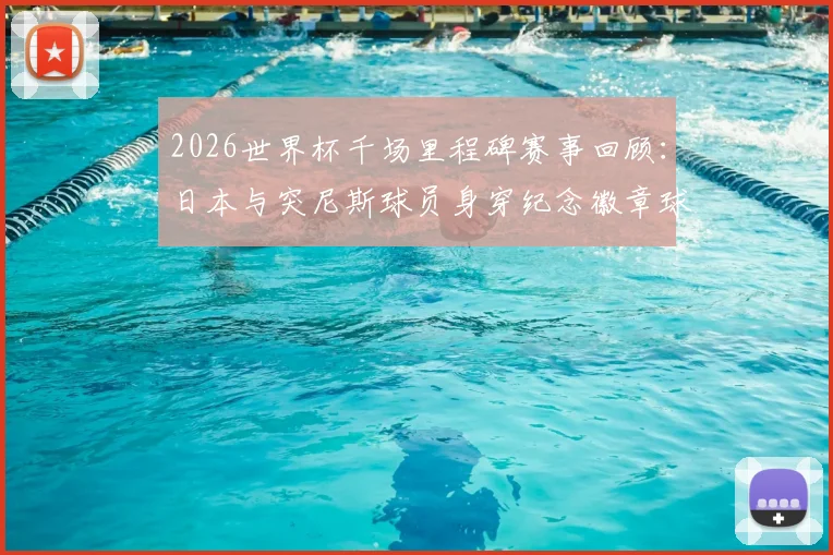 2026世界杯千场里程碑赛事回顾：日本与突尼斯球员身穿纪念徽章球衣出战细节详解