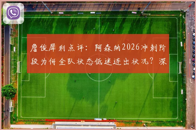 詹俊犀利点评：阿森纳2026冲刺阶段为何全队状态低迷连出状况？深度剖析崩盘原因与历年表现