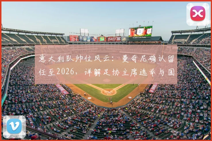 意大利队帅位风云：曼奇尼确认留任至2026，详解足协主席选举与国家队世界杯备战规划